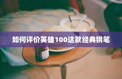 如何评价英雄100这款经典钢笔