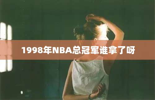 1998年NBA总冠军谁拿了呀