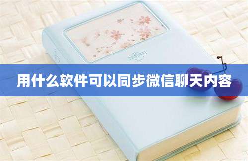 用什么软件可以同步微信聊天内容