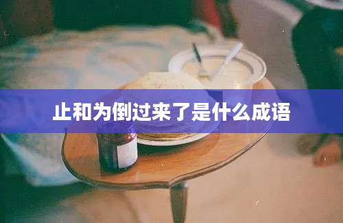 止和为倒过来了是什么成语