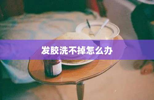 发胶洗不掉怎么办