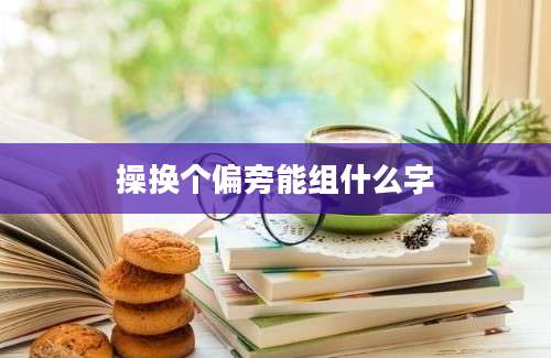 操换个偏旁能组什么字