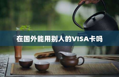 在国外能用别人的VISA卡吗