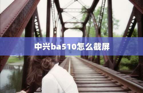 中兴ba510怎么截屏