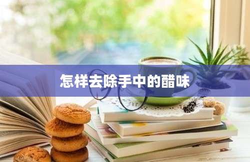 怎样去除手中的醋味