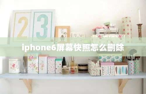 iphone6屏幕快照怎么删除