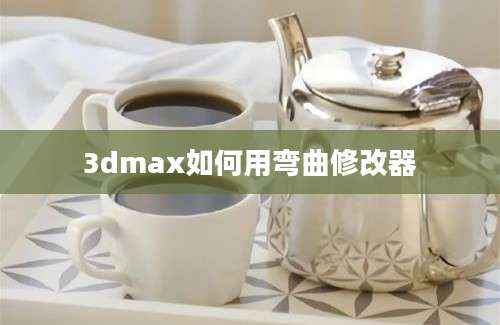 3dmax如何用弯曲修改器