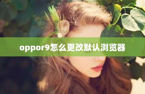 oppor9怎么更改默认浏览器