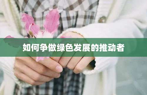 如何争做绿色发展的推动者