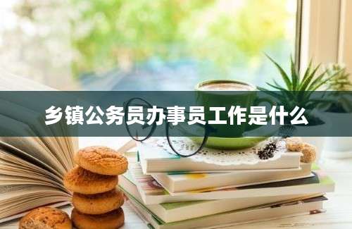 乡镇公务员办事员工作是什么