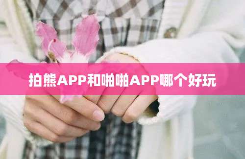 拍熊APP和啪啪APP哪个好玩