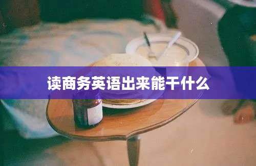 读商务英语出来能干什么