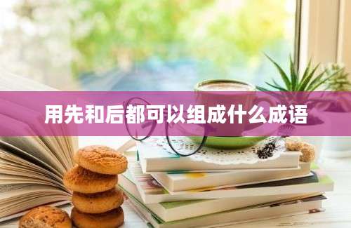 用先和后都可以组成什么成语