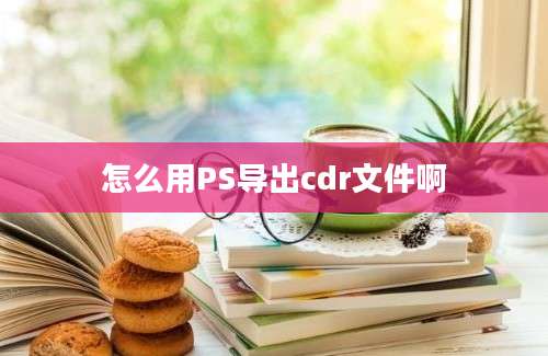 怎么用PS导出cdr文件啊