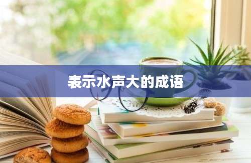 表示水声大的成语