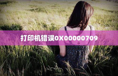 打印机错误0X00000709