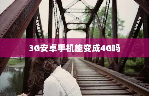 3G安卓手机能变成4G吗