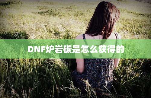 DNF炉岩碳是怎么获得的