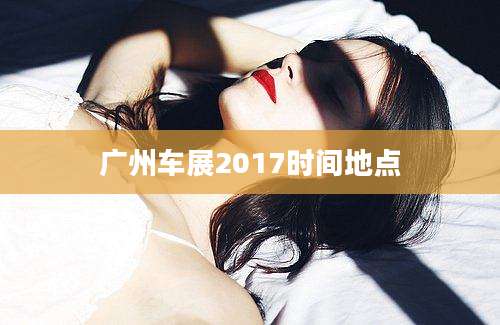 广州车展2017时间地点