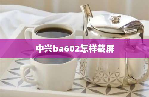 中兴ba602怎样截屏