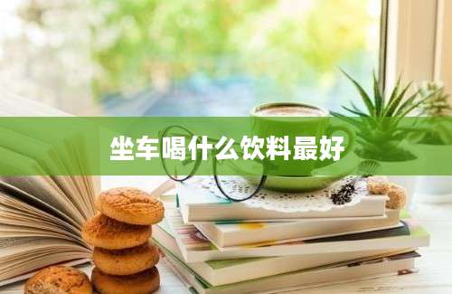 坐车喝什么饮料最好