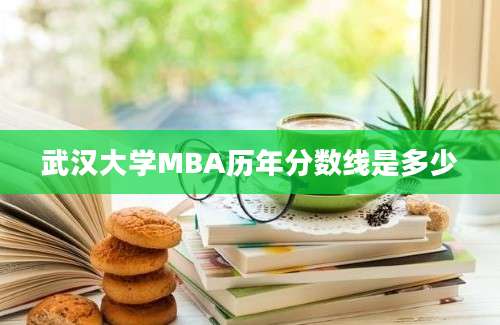 武汉大学MBA历年分数线是多少