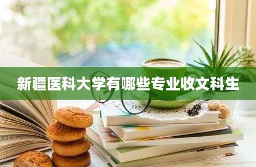 新疆医科大学有哪些专业收文科生