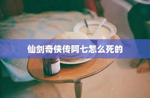 仙剑奇侠传阿七怎么死的