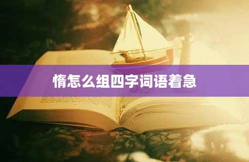 惰怎么组四字词语着急