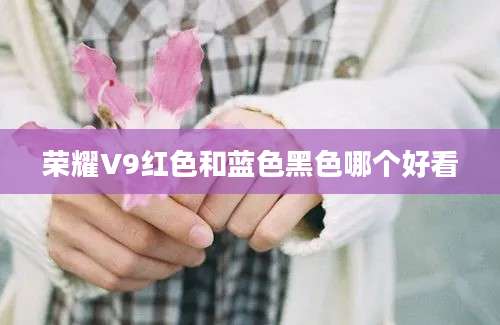 荣耀V9红色和蓝色黑色哪个好看