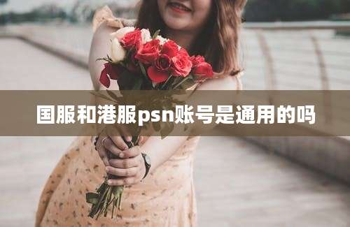 国服和港服psn账号是通用的吗