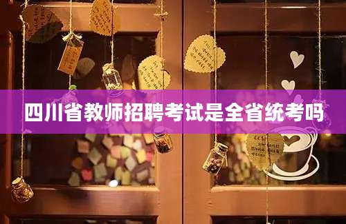 四川省教师招聘考试是全省统考吗