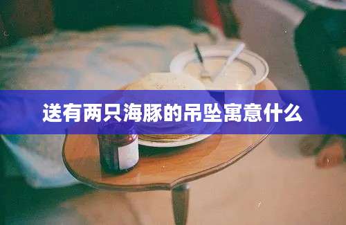 送有两只海豚的吊坠寓意什么