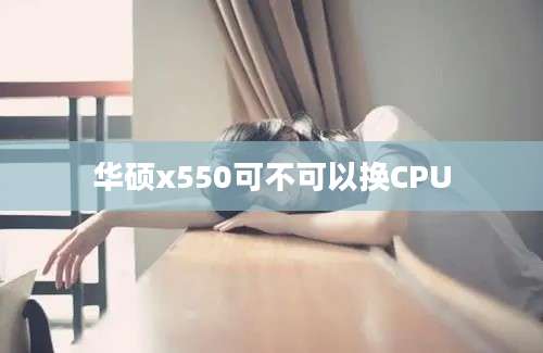 华硕x550可不可以换CPU