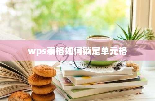 wps表格如何锁定单元格