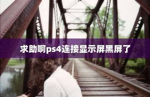 求助啊ps4连接显示屏黑屏了