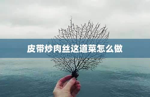 皮带炒肉丝这道菜怎么做