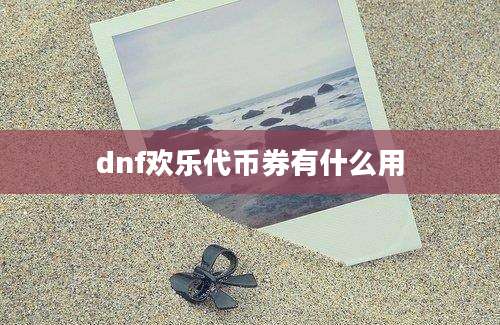 dnf欢乐代币券有什么用