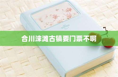 合川涞滩古镇要门票不啊