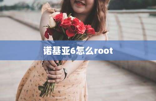 诺基亚6怎么root