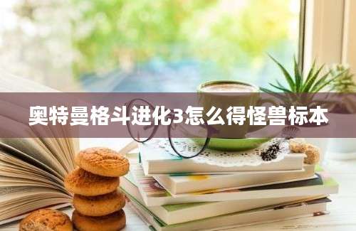 奥特曼格斗进化3怎么得怪兽标本