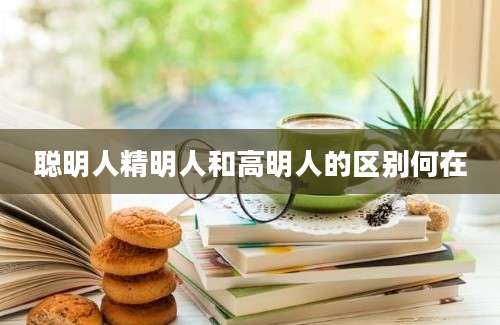 聪明人精明人和高明人的区别何在