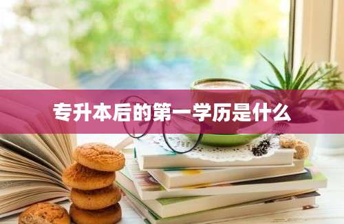 专升本后的第一学历是什么