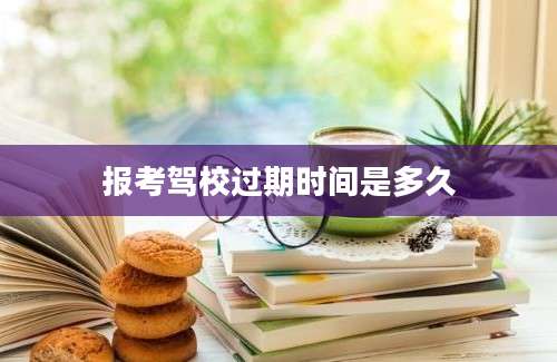 报考驾校过期时间是多久