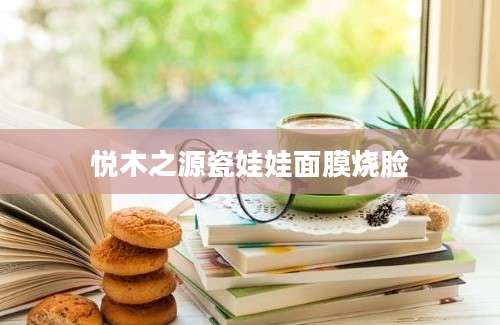 悦木之源瓷娃娃面膜烧脸