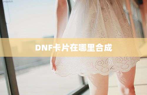 DNF卡片在哪里合成