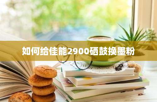 如何给佳能2900硒鼓换墨粉