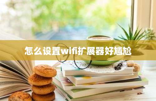 怎么设置wifi扩展器好尴尬