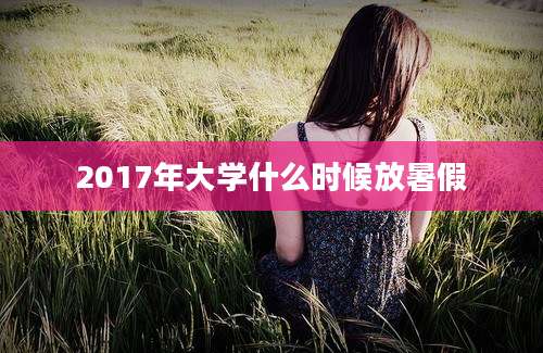 2017年大学什么时候放暑假