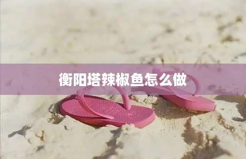 衡阳塔辣椒鱼怎么做